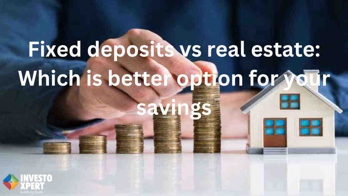 Fixed deposits vs real estate: Which is better option for your savings