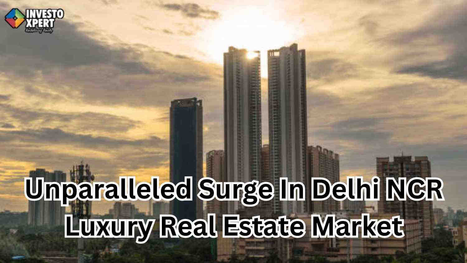 Unparalleled Surge In Delhi NCR Luxury Real Estate Market Is Witnessed in H1 2024
