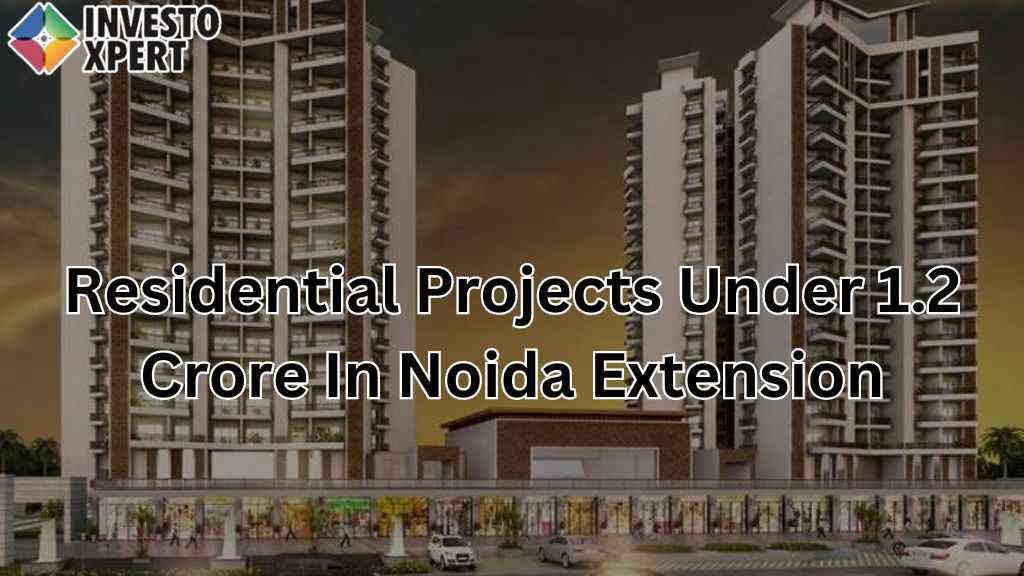 Residential Projects Under 1.2 Crore In Noida Extension